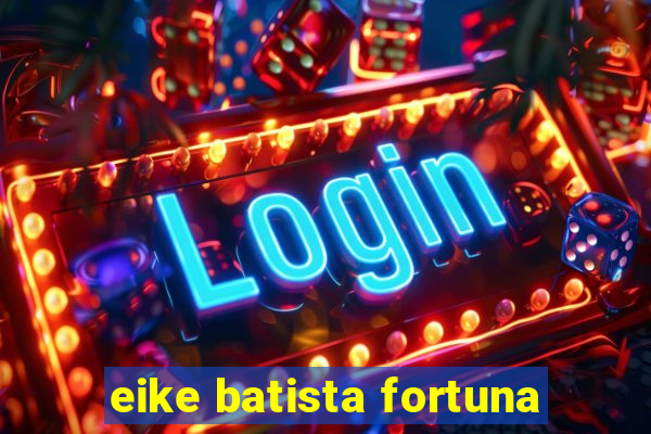 eike batista fortuna
